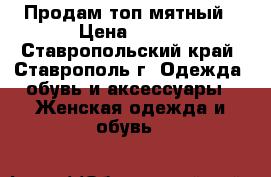 Продам топ мятный › Цена ­ 400 - Ставропольский край, Ставрополь г. Одежда, обувь и аксессуары » Женская одежда и обувь   